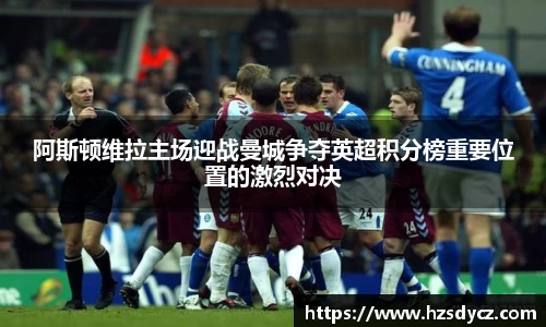 阿斯顿维拉主场迎战曼城争夺英超积分榜重要位置的激烈对决