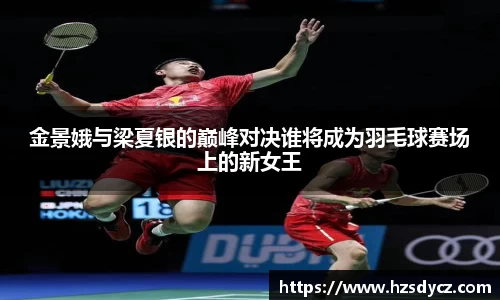 金景娥与梁夏银的巅峰对决谁将成为羽毛球赛场上的新女王