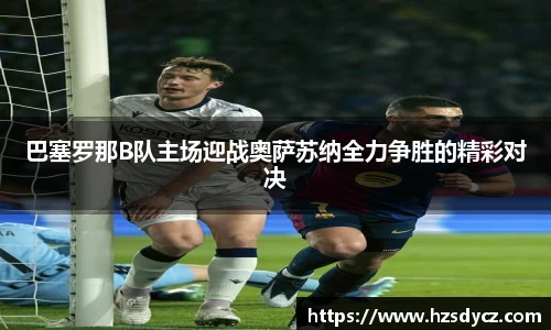 巴塞罗那B队主场迎战奥萨苏纳全力争胜的精彩对决